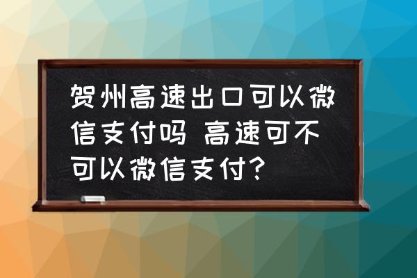 賀州高速出口可以微信支付嗎 高速可不可以微信支付？