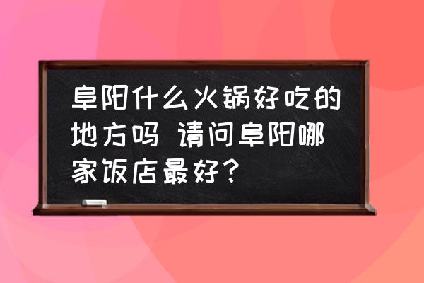 阜陽(yáng)什么火鍋好吃的地方嗎 請(qǐng)問(wèn)阜陽(yáng)哪家飯店最好？