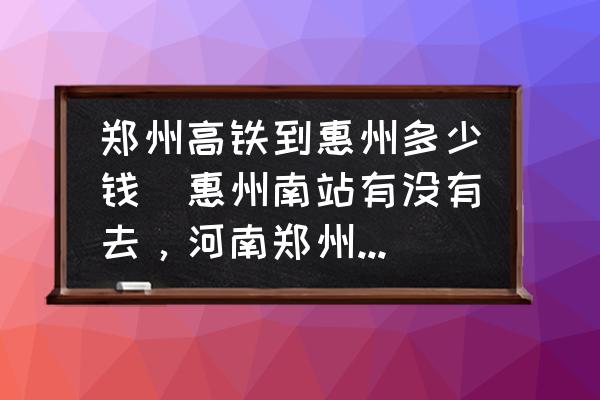 鄭州高鐵到惠州多少錢(qián)(惠州南站有沒(méi)有去，河南鄭州的高鐵？)