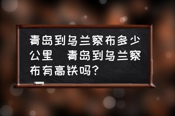 青島到烏蘭察布多少公里(青島到烏蘭察布有高鐵嗎？)