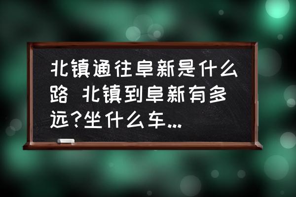北鎮(zhèn)通往阜新是什么路 北鎮(zhèn)到阜新有多遠?坐什么車方便?大約需要多久？