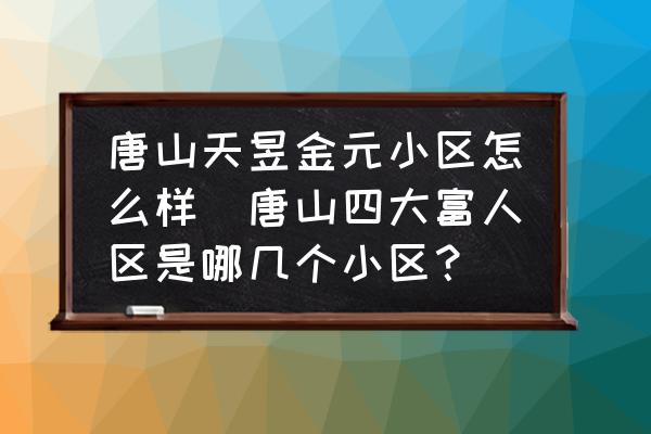 唐山天昱金元小區(qū)怎么樣(唐山四大富人區(qū)是哪幾個(gè)小區(qū)？)