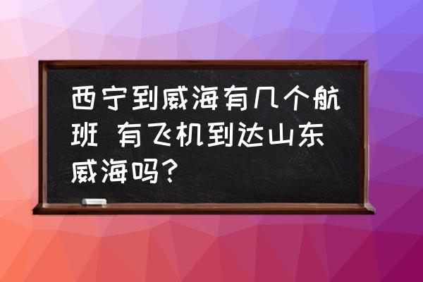 西寧到威海有幾個航班 有飛機到達山東威海嗎？