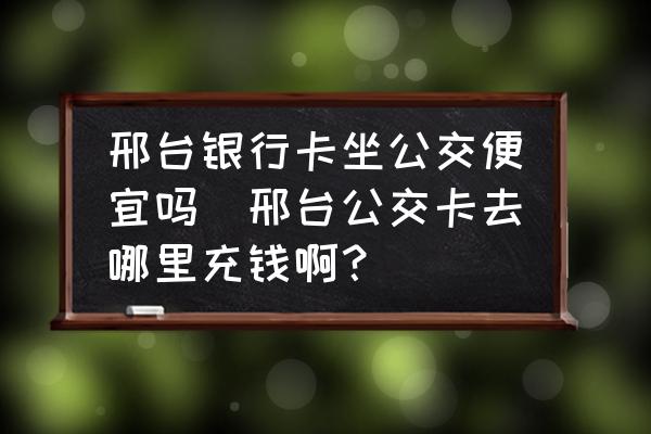 邢臺(tái)銀行卡坐公交便宜嗎(邢臺(tái)公交卡去哪里充錢啊？)
