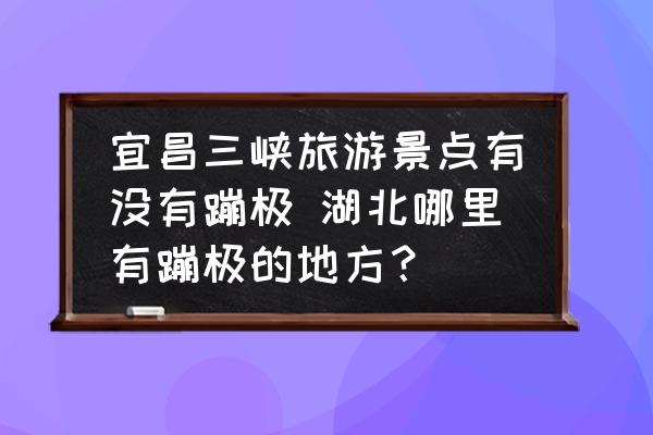 宜昌三峽旅游景點有沒有蹦極 湖北哪里有蹦極的地方？