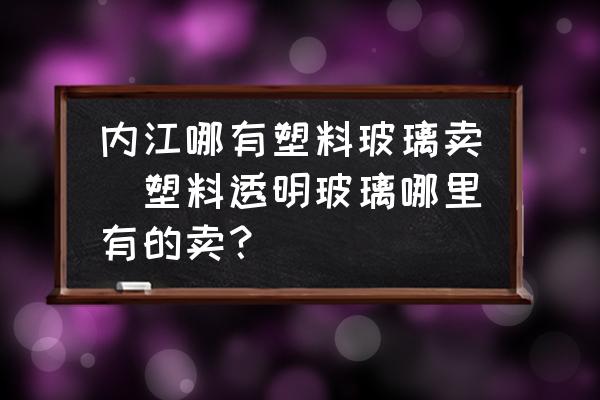 內(nèi)江哪有塑料玻璃賣(塑料透明玻璃哪里有的賣？)