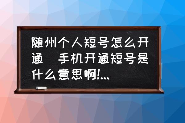 隨州個人短號怎么開通(手機開通短號是什么意思啊!都是需要什么??？)
