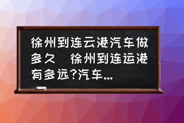 徐州到連云港汽車做多久(徐州到連運(yùn)港有多遠(yuǎn)?汽車票價(jià)是多少？)