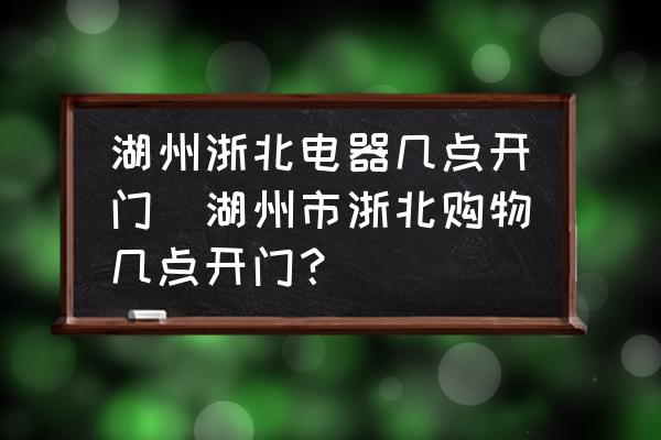 湖州浙北電器幾點開門(湖州市浙北購物幾點開門？)