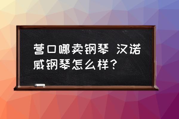 營(yíng)口哪賣鋼琴 漢諾威鋼琴怎么樣？