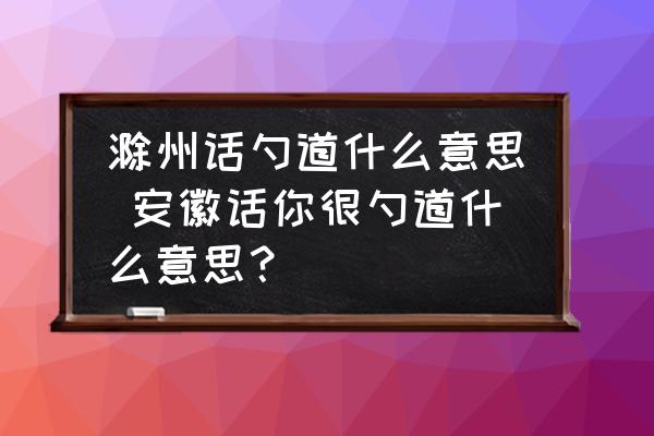滁州話勺道什么意思 安徽話你很勺道什么意思？