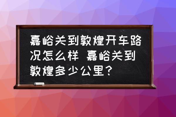 嘉峪關(guān)到敦煌開(kāi)車路況怎么樣 嘉峪關(guān)到敦煌多少公里？
