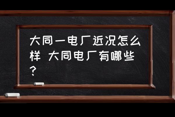 大同一電廠近況怎么樣 大同電廠有哪些？