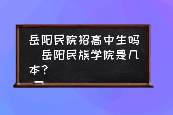 岳陽民院招高中生嗎(岳陽民族學(xué)院是幾本？)