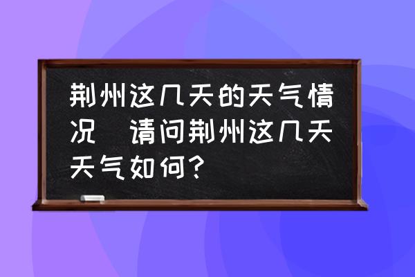 荊州這幾天的天氣情況(請(qǐng)問(wèn)荊州這幾天天氣如何？)