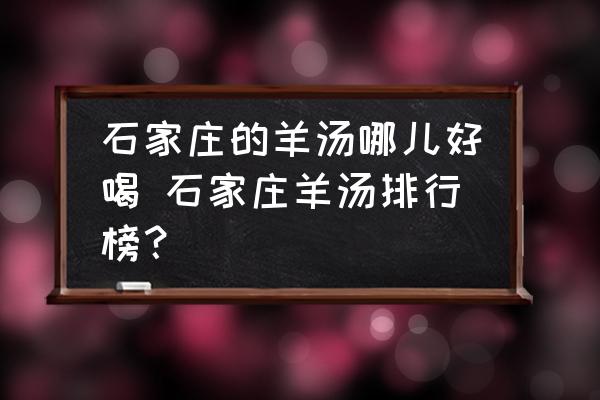 石家莊的羊湯哪兒好喝 石家莊羊湯排行榜？