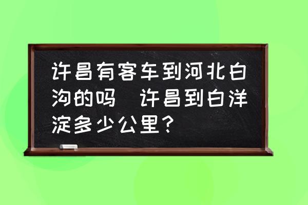 許昌有客車到河北白溝的嗎(許昌到白洋淀多少公里？)