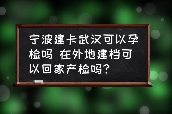 寧波建卡武漢可以孕檢嗎 在外地建檔可以回家產(chǎn)檢嗎？