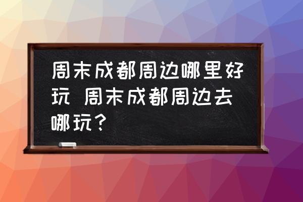 周末成都周邊哪里好玩 周末成都周邊去哪玩？