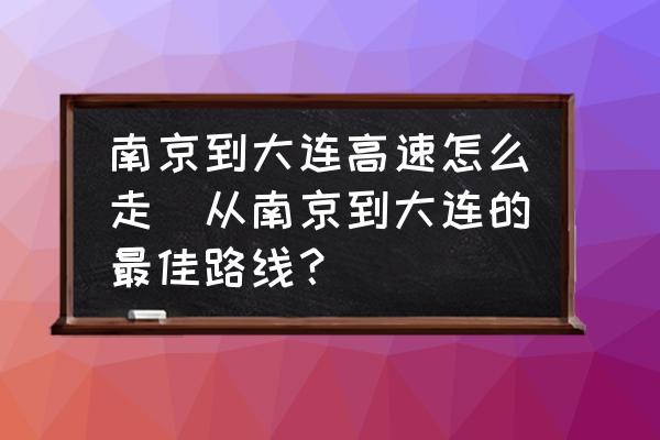 南京到大連高速怎么走(從南京到大連的最佳路線？)