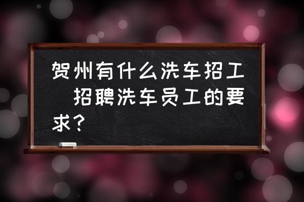 賀州有什么洗車招工(招聘洗車員工的要求？)