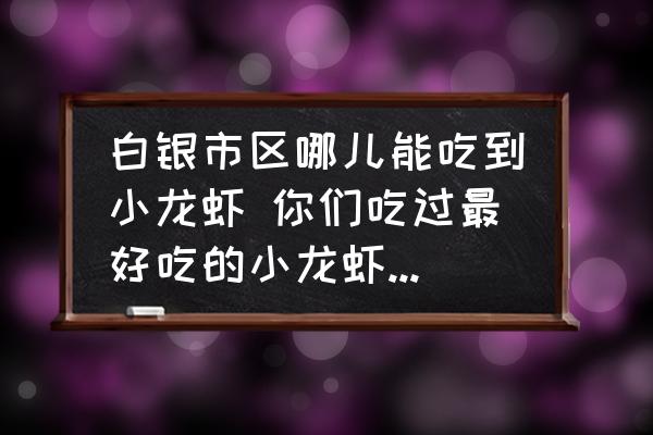 白銀市區(qū)哪兒能吃到小龍蝦 你們吃過(guò)最好吃的小龍蝦在哪里？