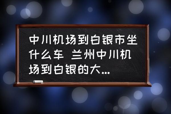 中川機場到白銀市坐什么車 蘭州中川機場到白銀的大巴是幾點的？