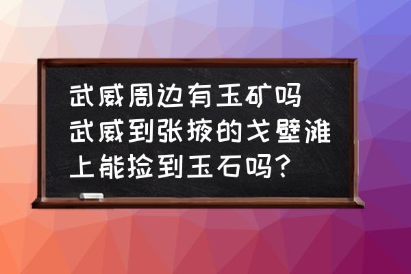 武威周邊有玉礦嗎 武威到張掖的戈壁灘上能撿到玉石嗎？