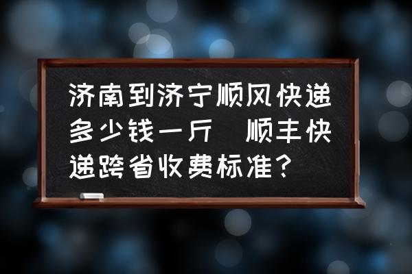 濟(jì)南到濟(jì)寧順風(fēng)快遞多少錢一斤(順豐快遞跨省收費(fèi)標(biāo)準(zhǔn)？)
