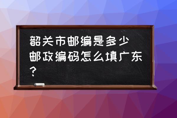 韶關市郵編是多少(郵政編碼怎么填廣東？)