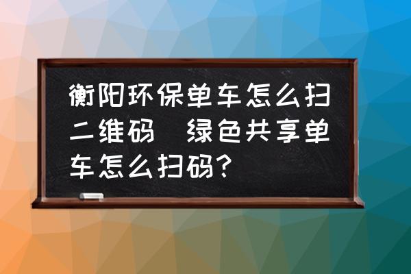 衡陽(yáng)環(huán)保單車(chē)怎么掃二維碼(綠色共享單車(chē)怎么掃碼？)