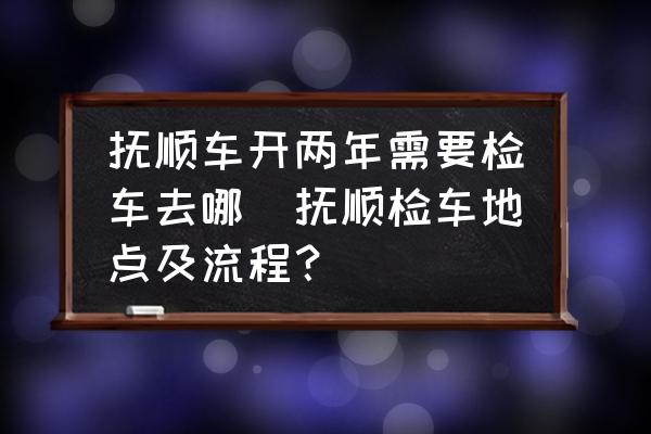 撫順車開兩年需要檢車去哪(撫順檢車地點(diǎn)及流程？)