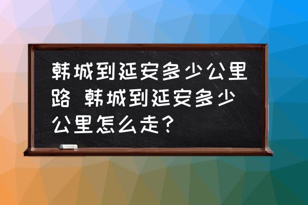 韓城到延安多少公里路 韓城到延安多少公里怎么走？