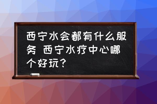 西寧水會都有什么服務(wù) 西寧水療中心哪個好玩？