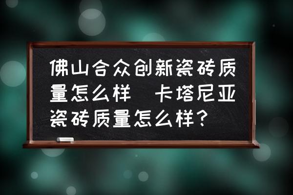 佛山合眾創(chuàng)新瓷磚質(zhì)量怎么樣(卡塔尼亞瓷磚質(zhì)量怎么樣？)