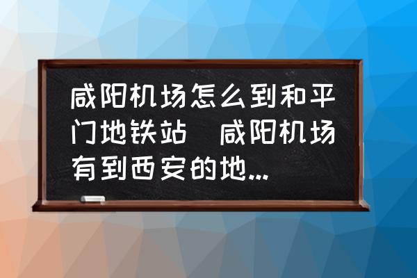 咸陽機(jī)場(chǎng)怎么到和平門地鐵站(咸陽機(jī)場(chǎng)有到西安的地鐵嗎？)