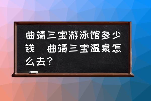 曲靖三寶游泳館多少錢(曲靖三寶溫泉怎么去？)