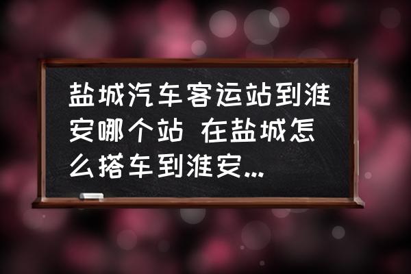 鹽城汽車客運(yùn)站到淮安哪個(gè)站 在鹽城怎么搭車到淮安？需多長(zhǎng)時(shí)間？