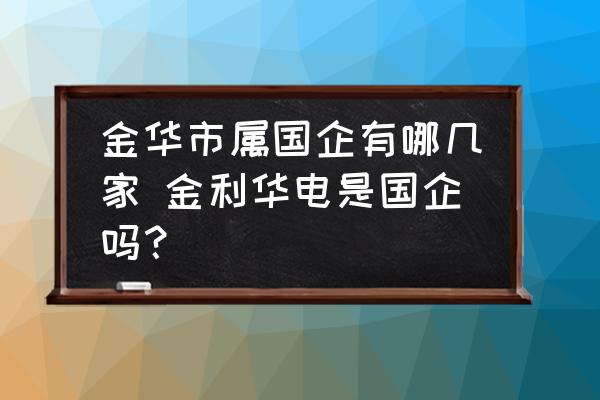 金華市屬國企有哪幾家 金利華電是國企嗎？