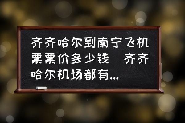 齊齊哈爾到南寧飛機(jī)票票價(jià)多少錢(齊齊哈爾機(jī)場(chǎng)都有飛往全國(guó)什么地方的航班？)