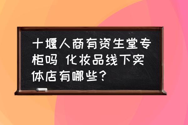 十堰人商有資生堂專柜嗎 化妝品線下實(shí)體店有哪些？