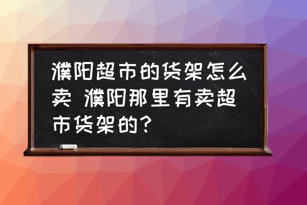 濮陽超市的貨架怎么賣 濮陽那里有賣超市貨架的？
