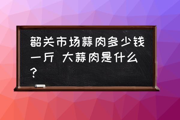 韶關(guān)市場(chǎng)蒜肉多少錢一斤 大蒜肉是什么？