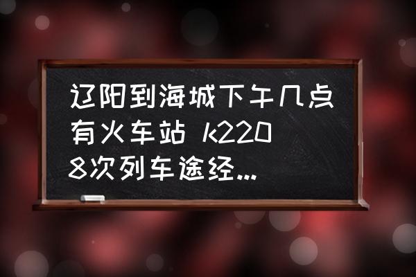 遼陽到海城下午幾點有火車站 k2208次列車途經(jīng)站點時刻表？