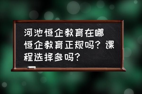 河池恒企教育在哪 恒企教育正規(guī)嗎？課程選擇多嗎？