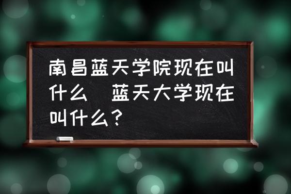 南昌藍(lán)天學(xué)院現(xiàn)在叫什么(藍(lán)天大學(xué)現(xiàn)在叫什么？)
