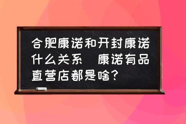 合肥康諾和開封康諾什么關(guān)系(康諾有品直營店都是啥？)