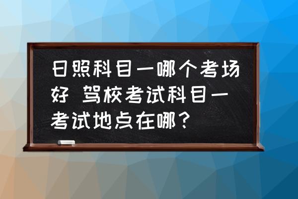 日照科目一哪個考場好 駕校考試科目一考試地點在哪？