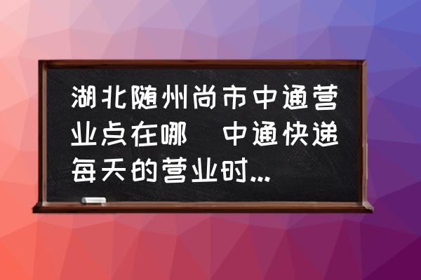 湖北隨州尚市中通營(yíng)業(yè)點(diǎn)在哪(中通快遞每天的營(yíng)業(yè)時(shí)間是幾點(diǎn)到幾點(diǎn)？)