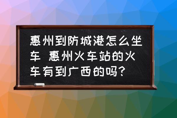惠州到防城港怎么坐車 惠州火車站的火車有到廣西的嗎？